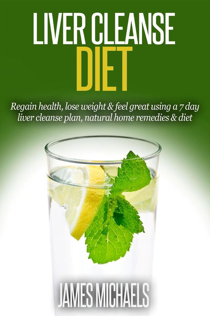 Liver Cleanse Diet: Regain Health Lose Weight & Feel Great Using a 7-Day Liver Cleanse Plan Natural Home Remedies & Diet