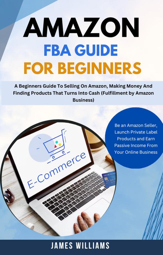 Amazon Fba Guide For Beginners : A Beginners Guide To Selling On Amazon Making Money And Finding Products That Turns Into Cash (Fulfillment by Amazon Business)
