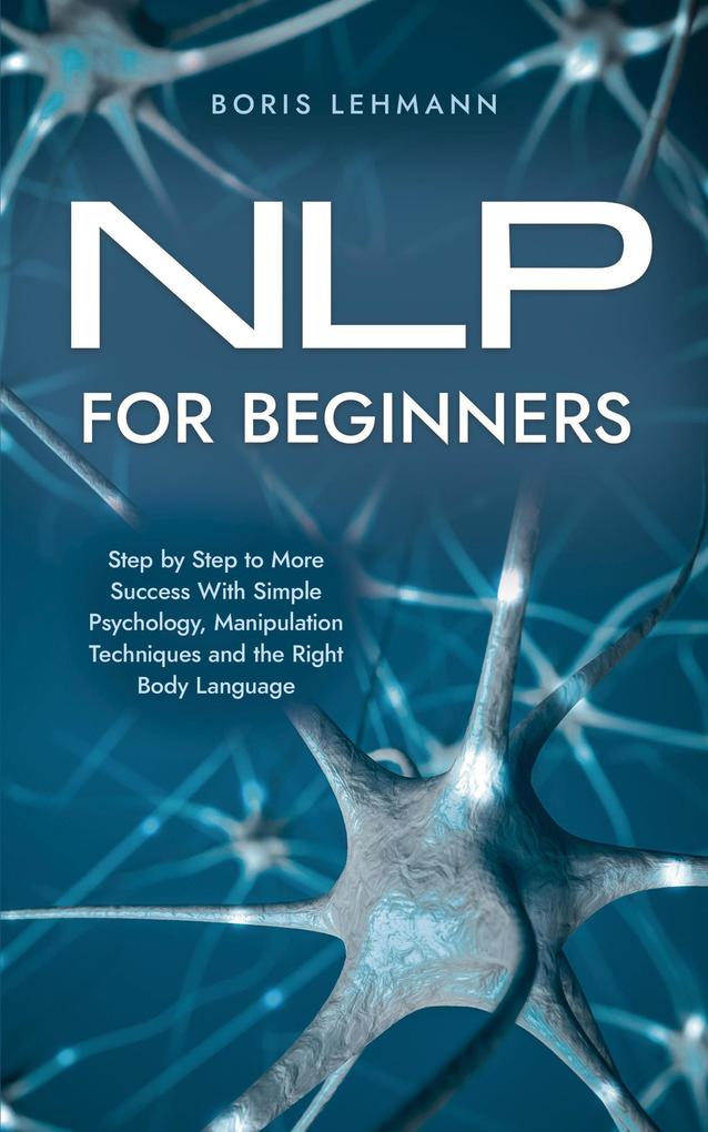 NLP for Beginners Step by Step to More Success With Simple Psychology Manipulation Techniques and the Right Body Language