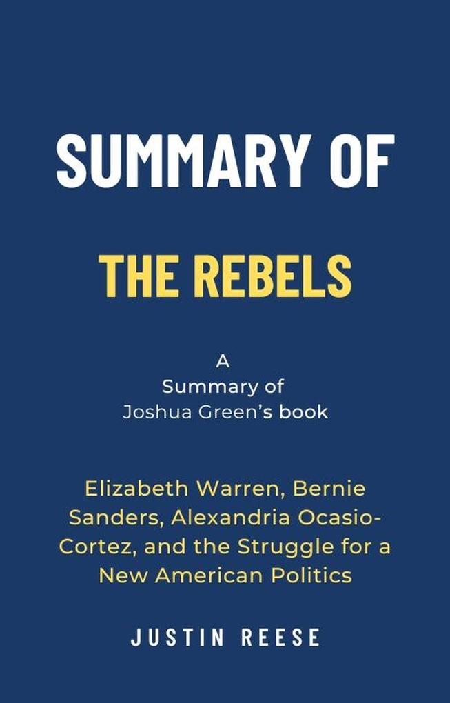 Summary of The Rebels by Joshua Green: Elizabeth Warren Bernie Sanders Alexandria Ocasio-Cortez and the Struggle for a New American Politics