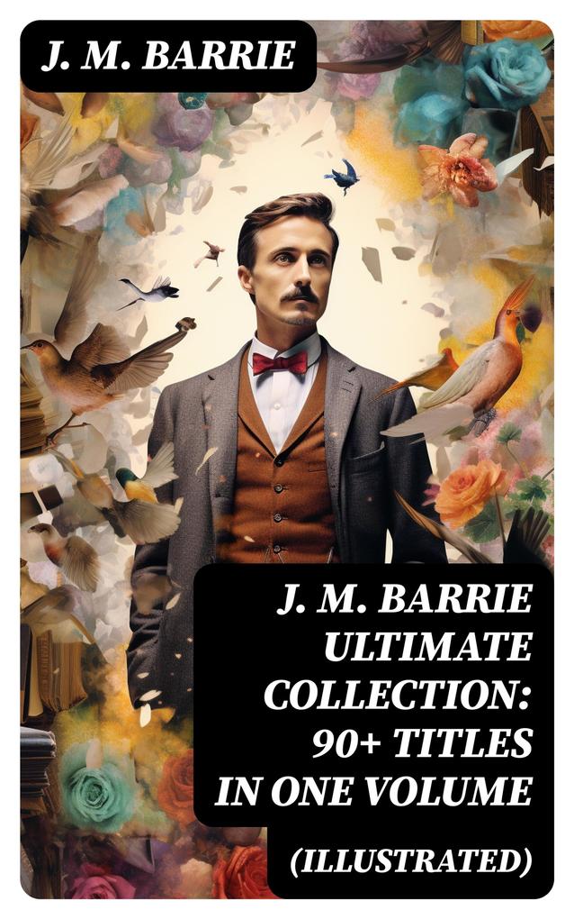 J. M. BARRIE Ultimate Collection: 90+ Titles in one Volume (Illustrated)