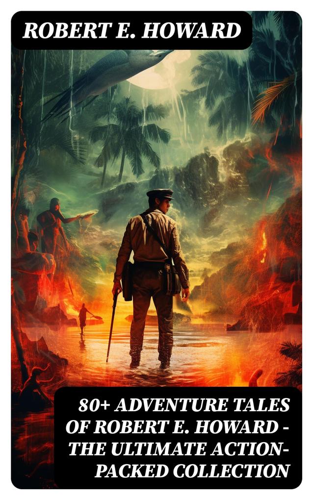 80+ ADVENTURE TALES OF ROBERT E. HOWARD - The Ultimate Action-Packed Collection