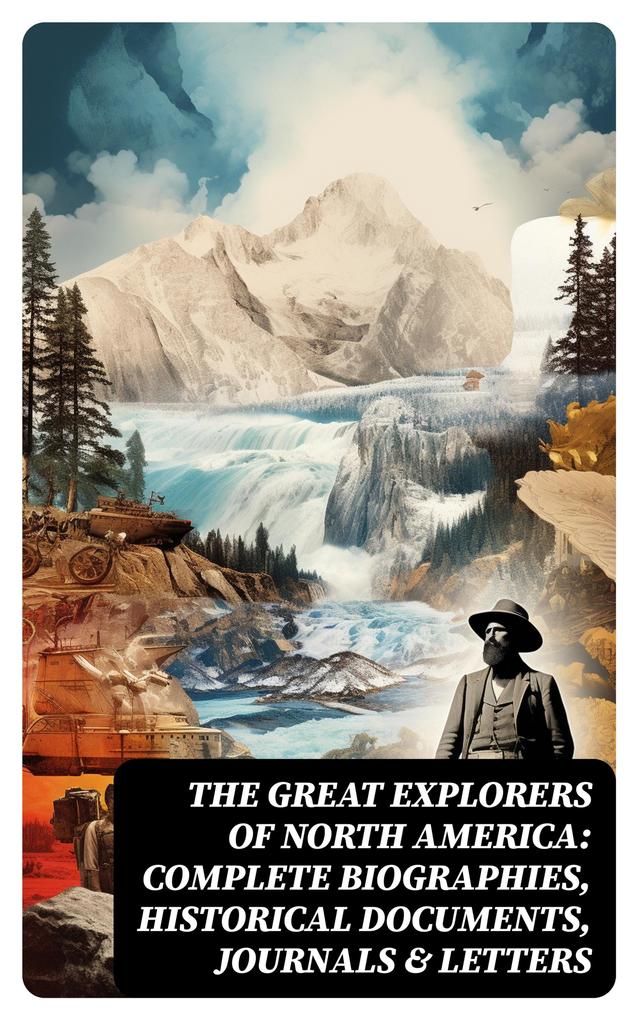 The Great Explorers of North America: Complete Biographies Historical Documents Journals & Letters