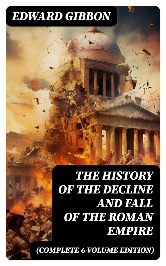 The History of the Decline and Fall of the Roman Empire (Complete 6 Volume Edition)