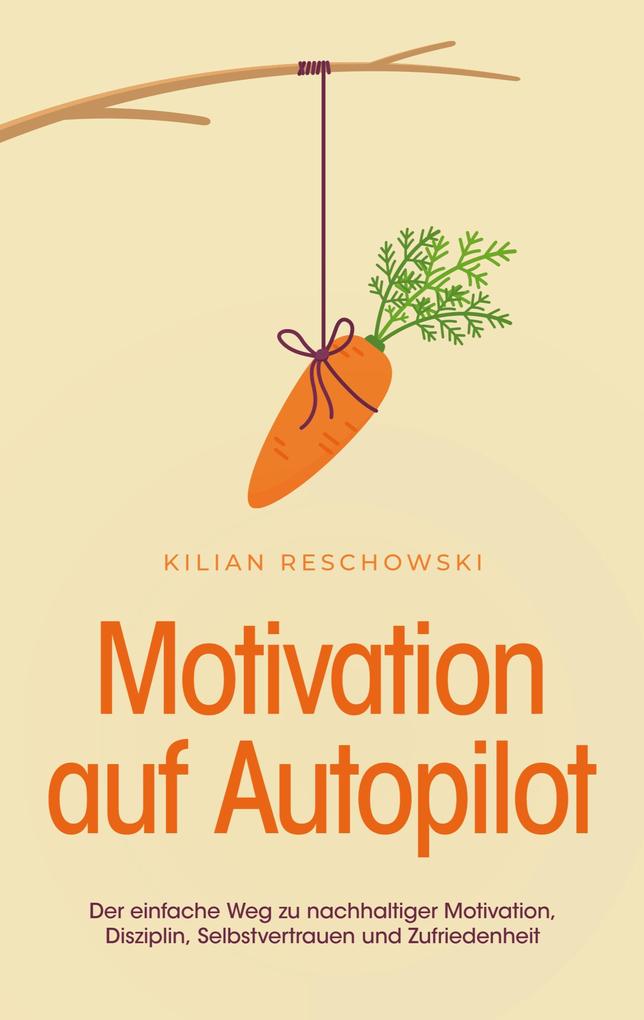 Motivation auf Autopilot: Der einfache Weg zu nachhaltiger Motivation Disziplin Selbstvertrauen und Zufriedenheit