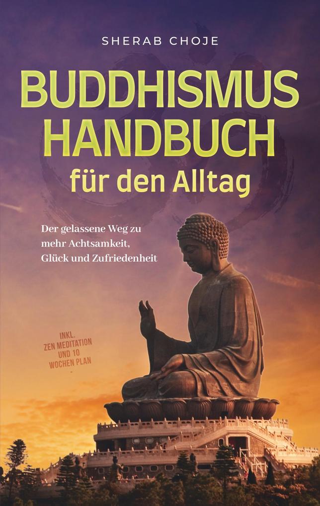 Buddhismus Handbuch für den Alltag: Der gelassene Weg zu mehr Achtsamkeit Glück und Zufriedenheit - inkl. Zen Meditation und 10 Wochen Plan