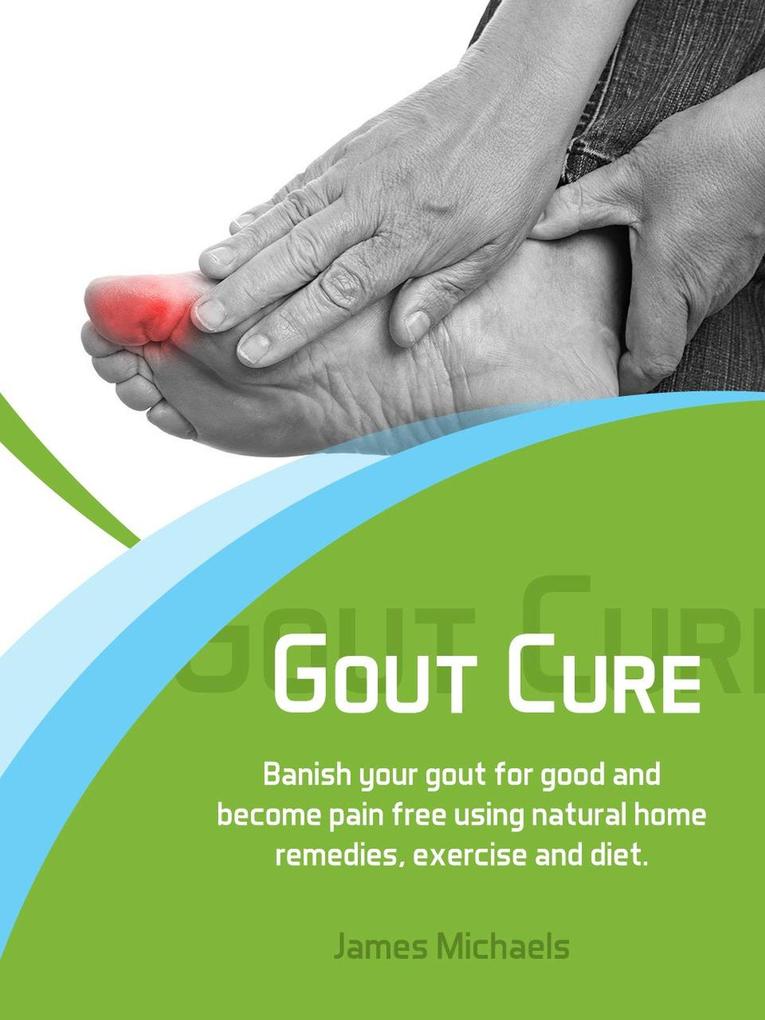 Gout Cure: Banish your Gout for Good and Become Pain Free using Natural Home Remedies Exercise and Diet
