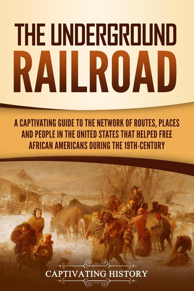 The Underground Railroad: A Captivating Guide to the Network of Routes Places and People in the United States That Helped Free African Americans during the Nineteenth Century