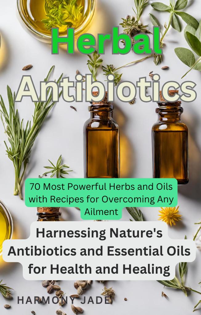 Herbal Antibiotics: Harnessing Nature‘s Antibiotics and Essential Oils for Health and Healing