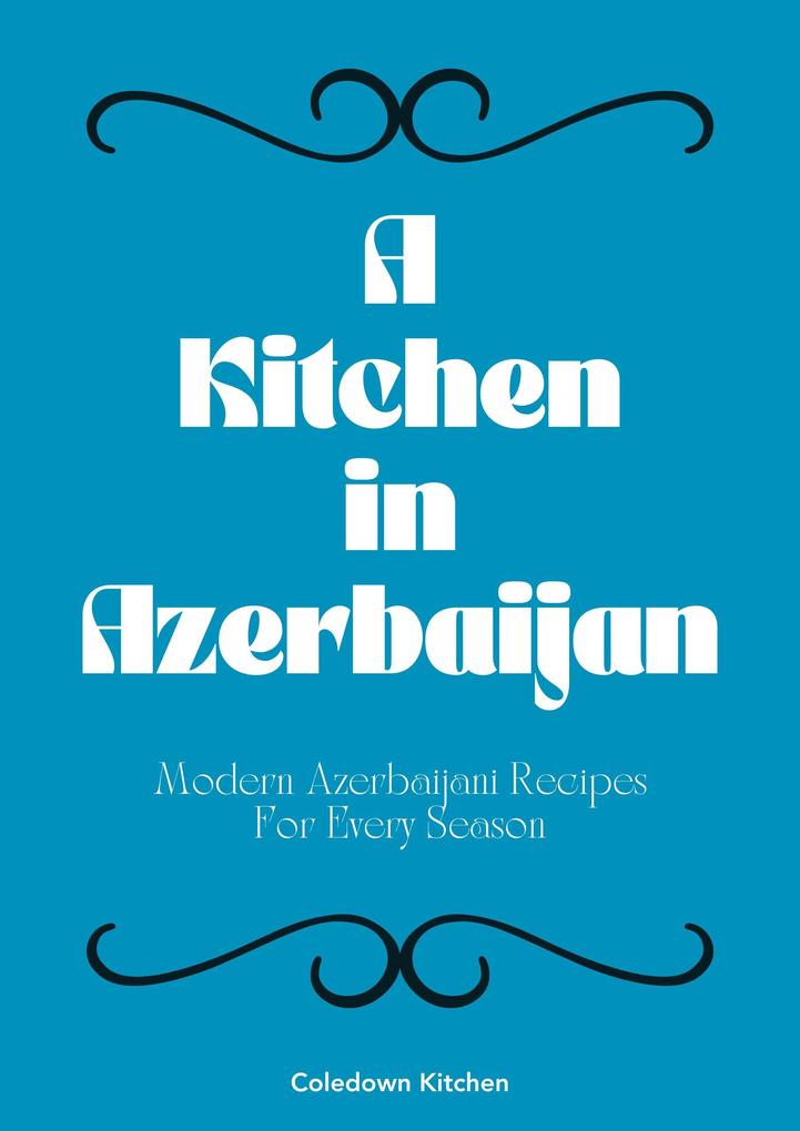 A Kitchen in Azerbaijan: Modern Azerbaijani Recipes For Every Season