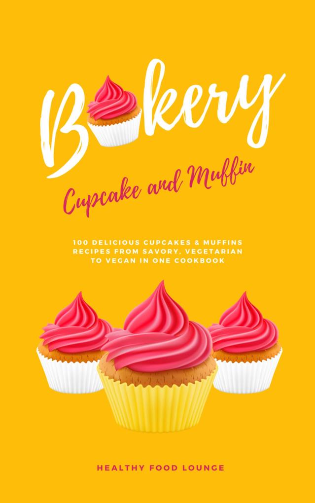 Cupcake And Muffin Bakery: 100 Delicious Cupcakes & Muffins Recipes From Savory Vegetarian To Vegan