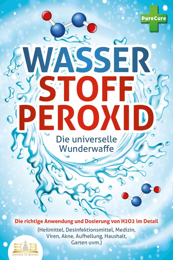 WASSERSTOFFPEROXID - Die universelle Wunderwaffe: Die richtige Anwendung und Dosierung von H2O2 im Detail (Heilmittel Desinfektionsmittel Medizin Viren Akne Aufhellung Haushalt Garten uvm.)