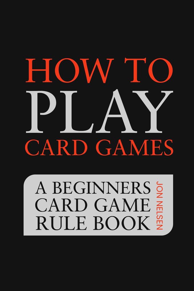 How to Play Card Games: A Beginners Card Game Rule Book of Over 100 Popular Playing Card Variations for Families Kids and Adults (Card Games for Families #1)