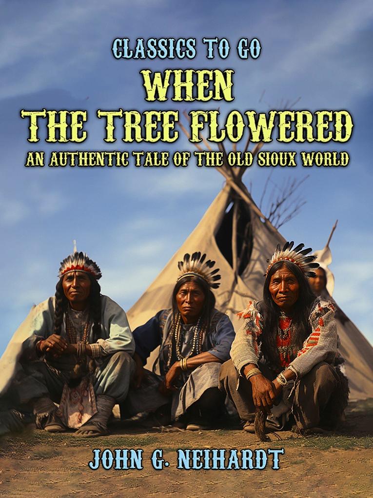 When the Tree Flowered An Authentic Tale of the Old Sioux World