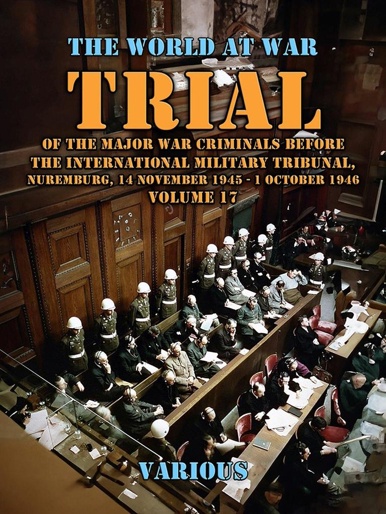Trial Of The Major War Criminals Before The International Military Tribunal Nuremburg 14 November 1945 - 1 October 1946 Volume 17