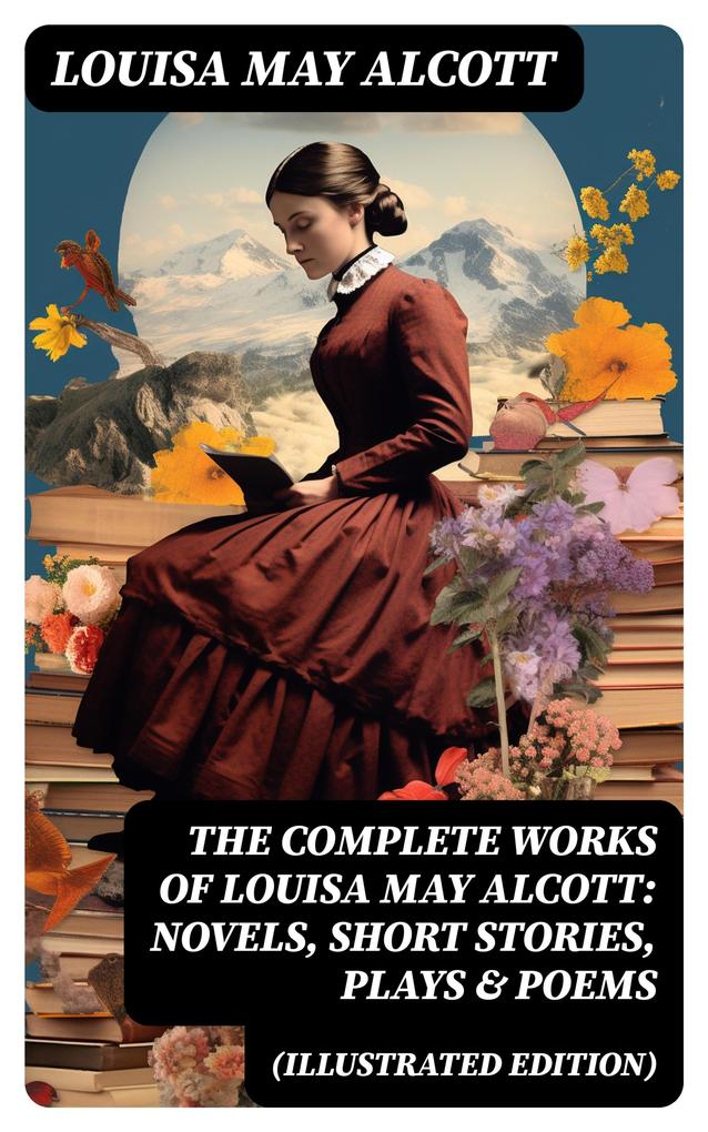 The Complete Works of Louisa May Alcott: Novels Short Stories Plays & Poems (Illustrated Edition)
