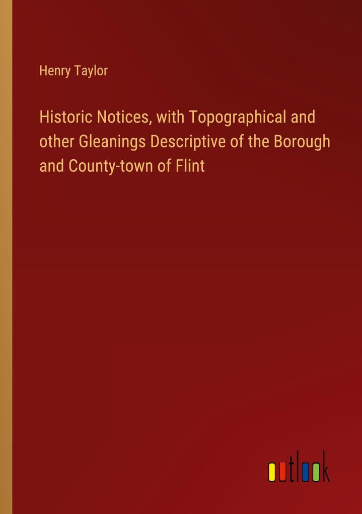 Historic Notices with Topographical and other Gleanings Descriptive of the Borough and County-town of Flint