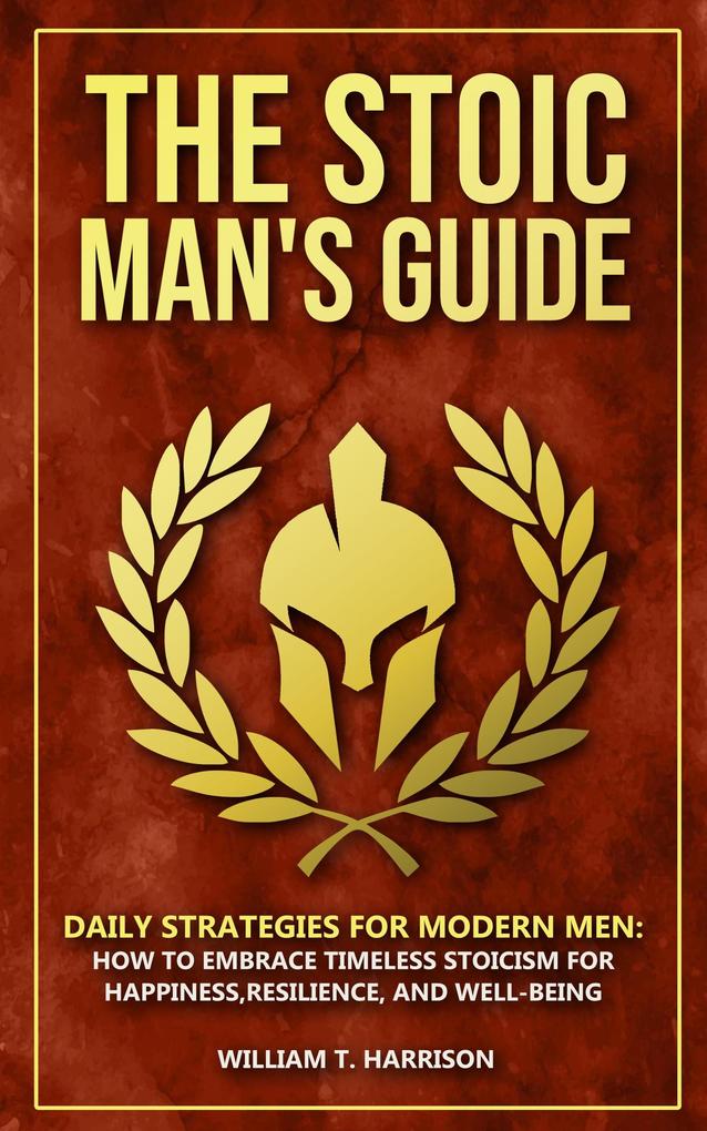 The Stoic Man‘s Guide: Daily Strategies for Modern Men: How to Embrace Timeless Stoicism for Happiness Resilience and Well-Being (The Stoic Life Series: Practical Wisdom for Modern Living #1)