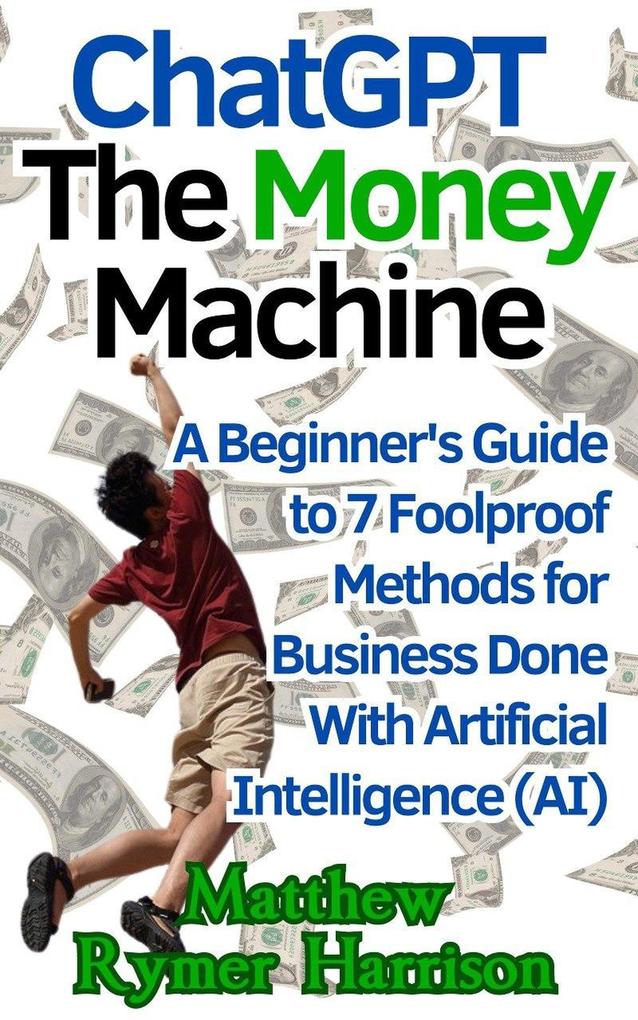 ChatGPT The Money Machine A Beginner‘s Guide to 7 Foolproof Methods for Business Done With Artificial Intelligence (AI)