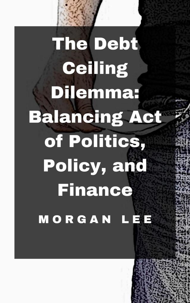 The Debt Ceiling Dilemma: Balancing Act of Politics Policy and Finance