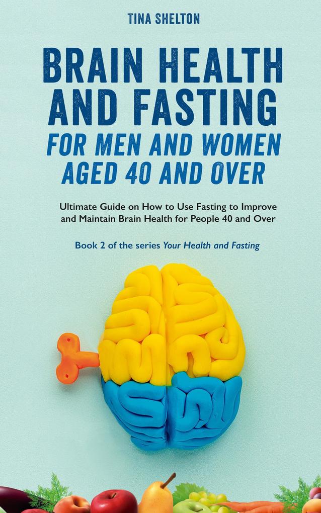 Brain Health and Fasting for Men and Women Aged 40 and Over. Ultimate Guide on How to Use Fasting to Improve and Maintain Brain Health for People 40 and Over (Your Health and Fasting #2)