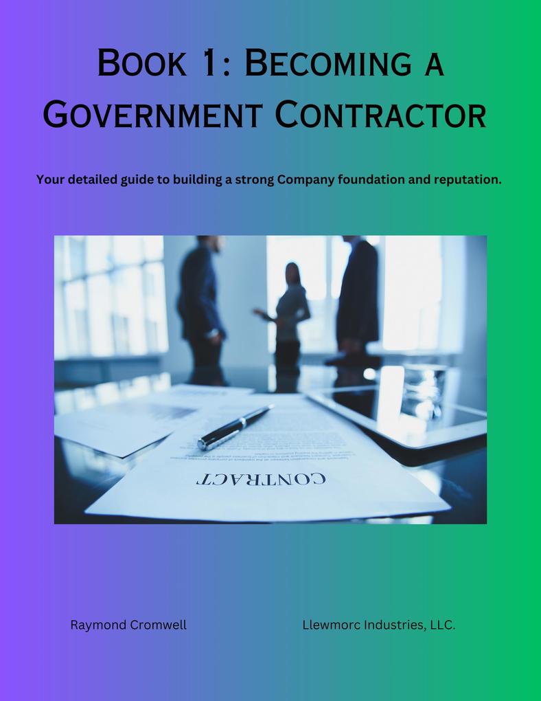 Becoming A Government Contractor: Your Detailed Guide To Building A Strong Company Foundation And Reputation. (Mastering Government Contracting #1)