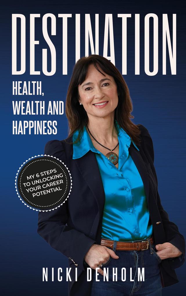 Destination: Health Wealth and Happiness; Six steps to Unlocking your Career Potential from the Inside Out