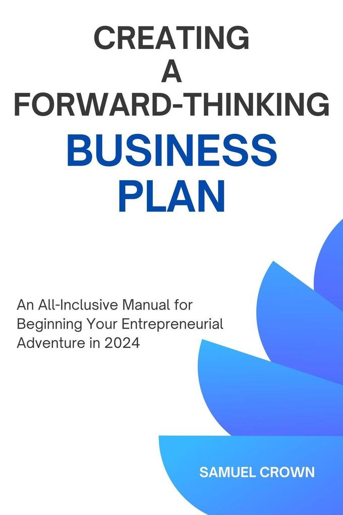 How to Create a Forward-Thinking Business Plan: An All-Inclusive Manual for Beginning Your Entrepreneurial Adventure in 2024