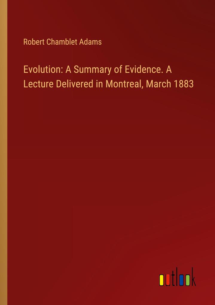 Evolution: A Summary of Evidence. A Lecture Delivered in Montreal March 1883