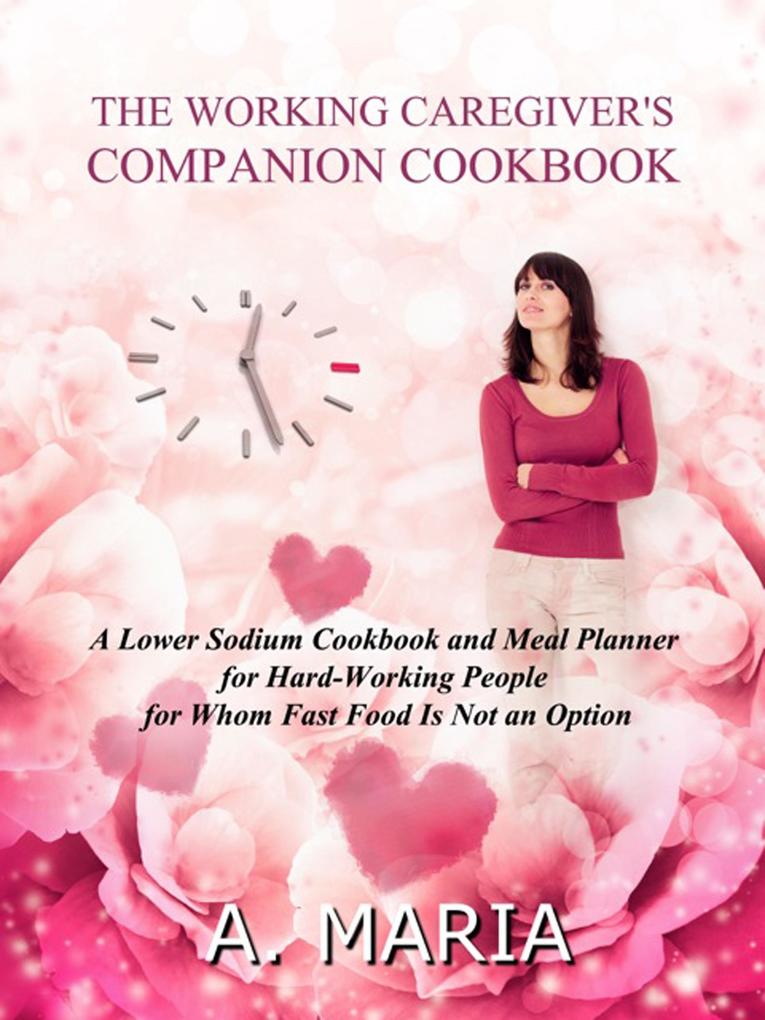 The Working Caregiver‘s Companion Cookbook: A Lower Sodium Cookbook and Meal Planner for Hard-Working People For Whom Fast Food is Not an Option