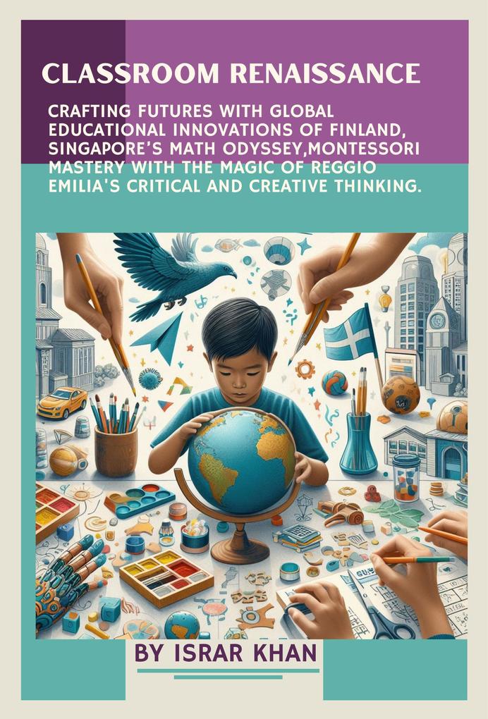 Classroom Renaissance: Crafting Futures with Global Educational Innovations of Finland Singapore‘s Math Odyssey Montessori Mastery with the Magic of Reggio Emilia‘s Critical and Creative Thinking