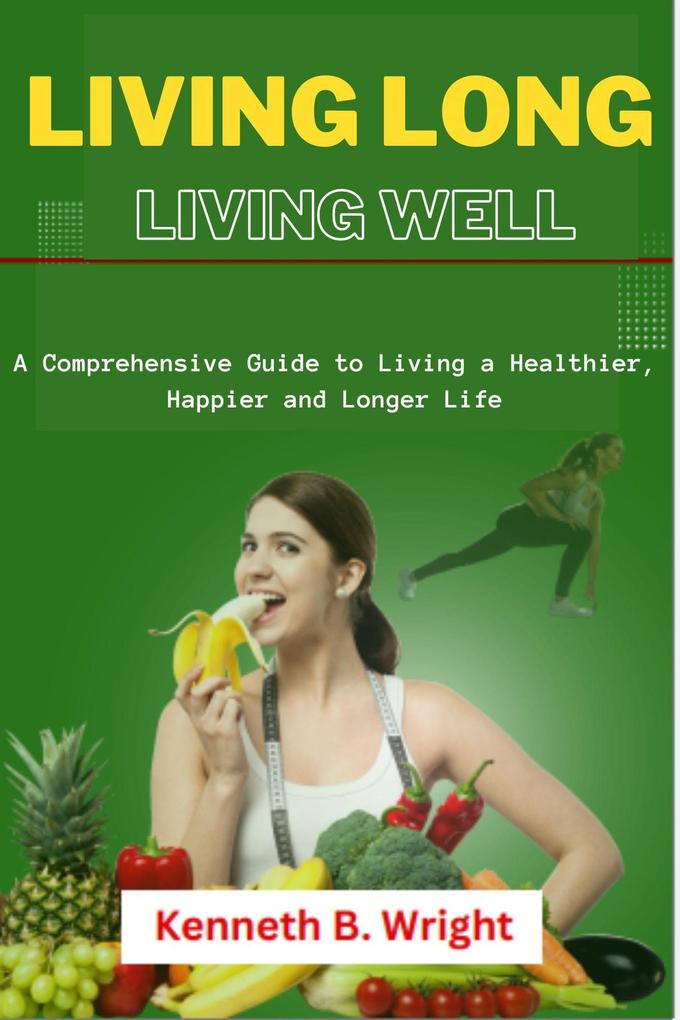 Living Long Living Well: A Comprehensive Guide to Living a Healthier Happier and Longer Life