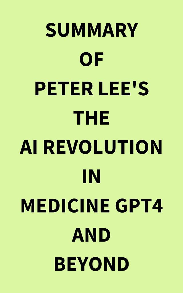 Summary of Peter Lee‘s The AI Revolution in Medicine GPT4 and Beyond