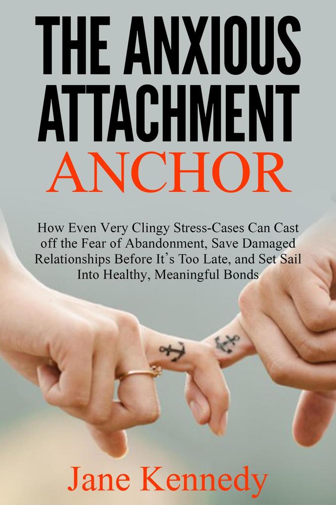 The Anxious Attachment Anchor - How Even Very Clingy Stress-Cases Can Cast Off the Fear of Abandonment Save Damaged Relationships Before it‘s Too Late and Set Sail Into Healthy Meaningful Bonds