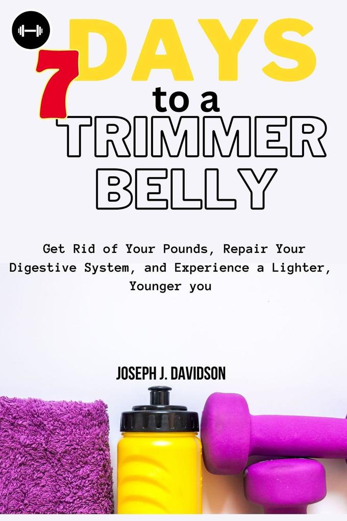 7 Days to a Trimmer Belly : Get Rid of Your Pounds Repair Your Digestive System and Experience a Lighter Younger you