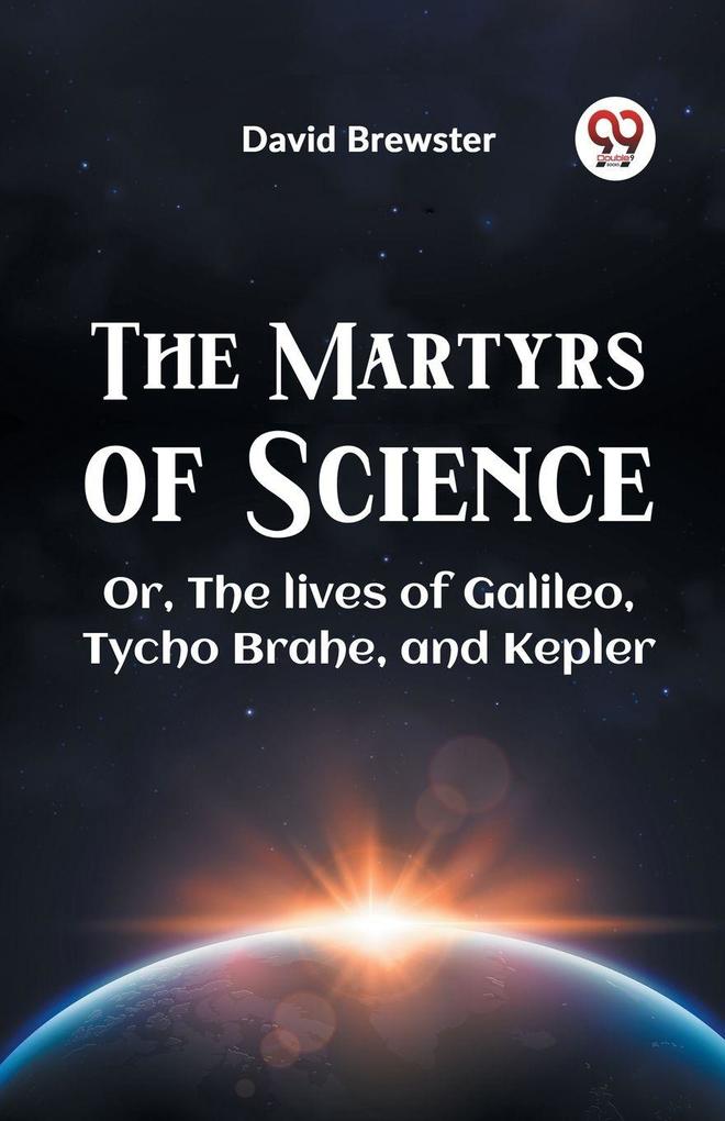 The Martyrs Of Science Or The Lives Of Galileo Tycho Brahe And Kepler