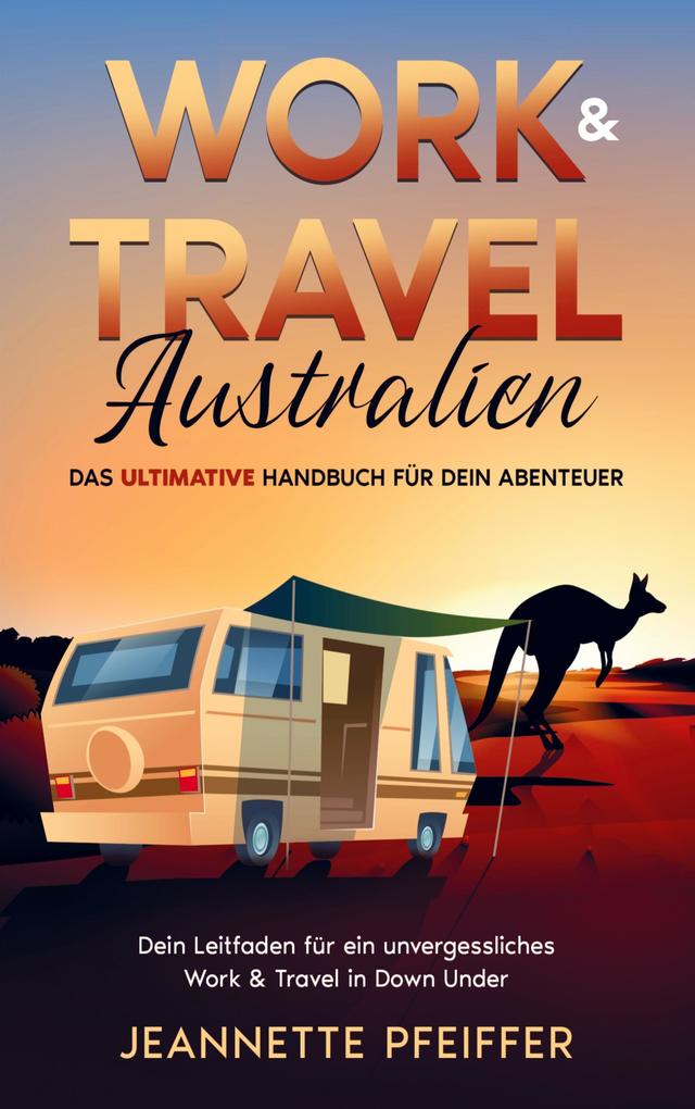 Work & Travel Australien: Das ultimative Handbuch für dein Abenteuer Dein Leitfaden für ein unvergessliches Work & Travel in Down Under