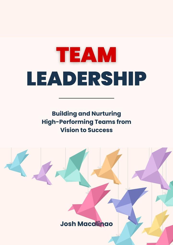 Team Leadership: Building and Nurturing High-Performing Teams from Vision to Success
