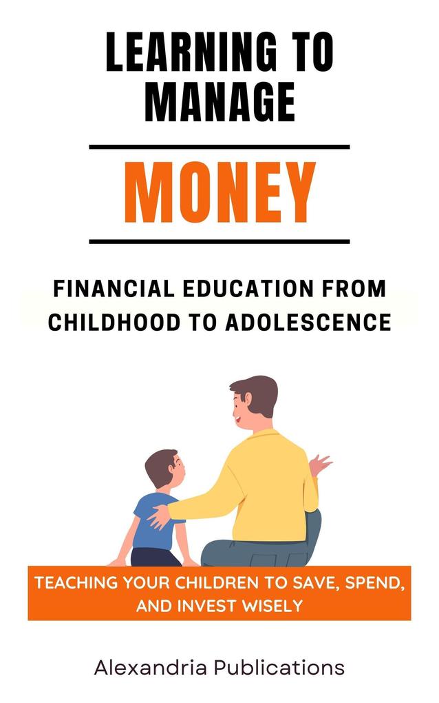 Learning to Manage Money: Financial Education from Childhood to Adolescence. Teaching Your Children to Save Spend and Invest Wisely