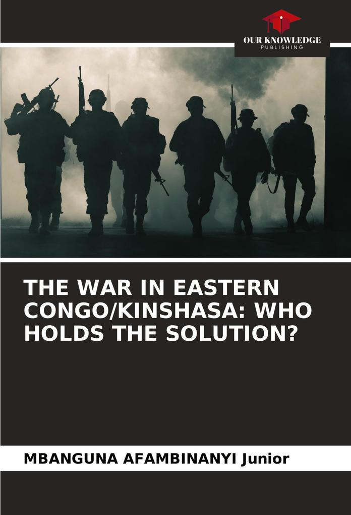THE WAR IN EASTERN CONGO/KINSHASA: WHO HOLDS THE SOLUTION?