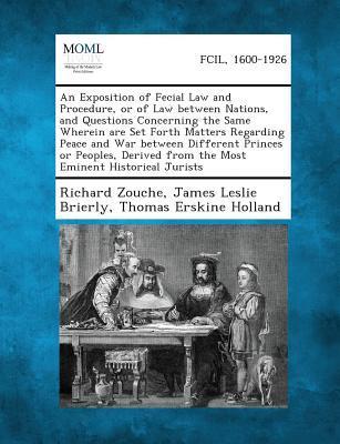 An Exposition of Fecial Law and Procedure or of Law Between Nations and Questions Concerning the Same Wherein Are Set Forth Matters Regarding Peace and War Between Different Princes or Peoples Derived from the Most Eminent Historical Jurists