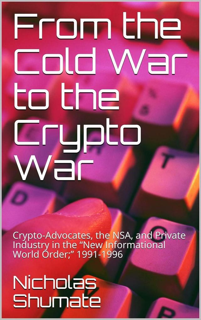 From the Cold War to the Crypto War: Crypto-Advocates the NSA and Private Industry in the New Informational World Order; 1991-1996