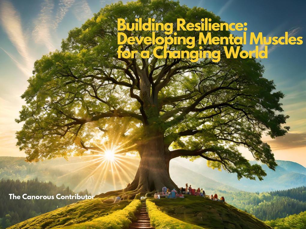 Building Resilience: Developing Mental Muscles for a Changing World (Holistic Harmony: Optimizing Your Mind Body and Spirit with AI Guidance #2)