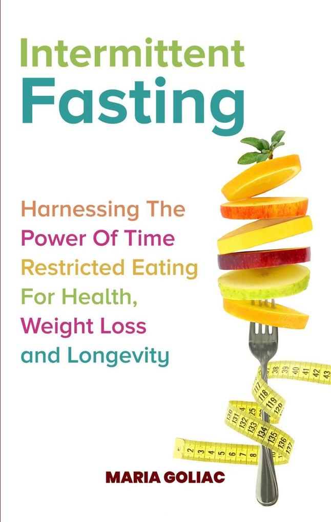 Intermittent Fasting: Harnessing the Power of Time-Restricted Eating for Health Weight Loss and Longevity