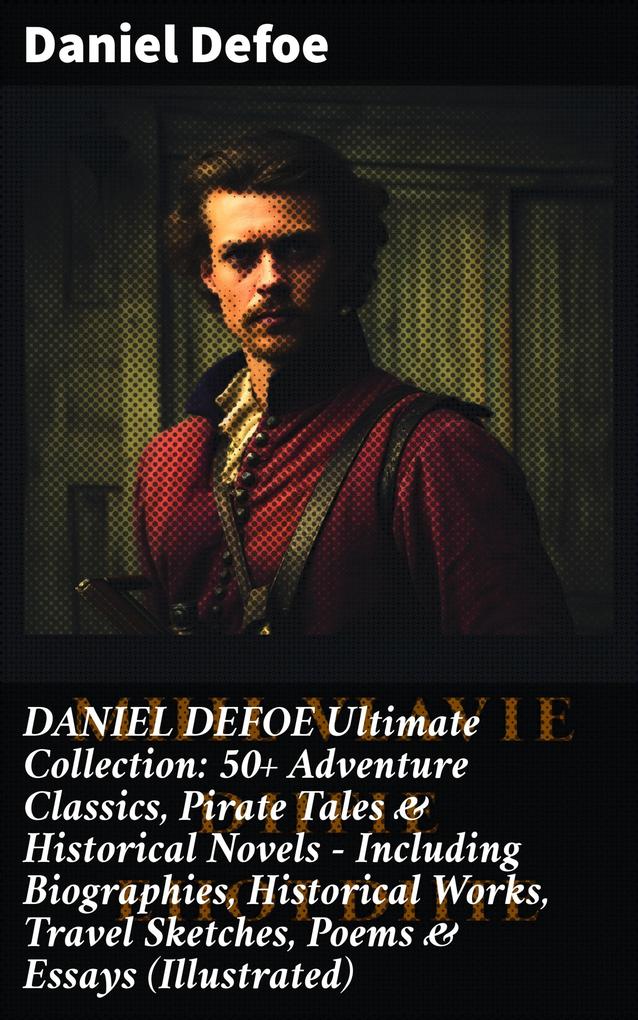 DANIEL DEFOE Ultimate Collection: 50+ Adventure Classics Pirate Tales & Historical Novels - Including Biographies Historical Works Travel Sketches Poems & Essays (Illustrated)