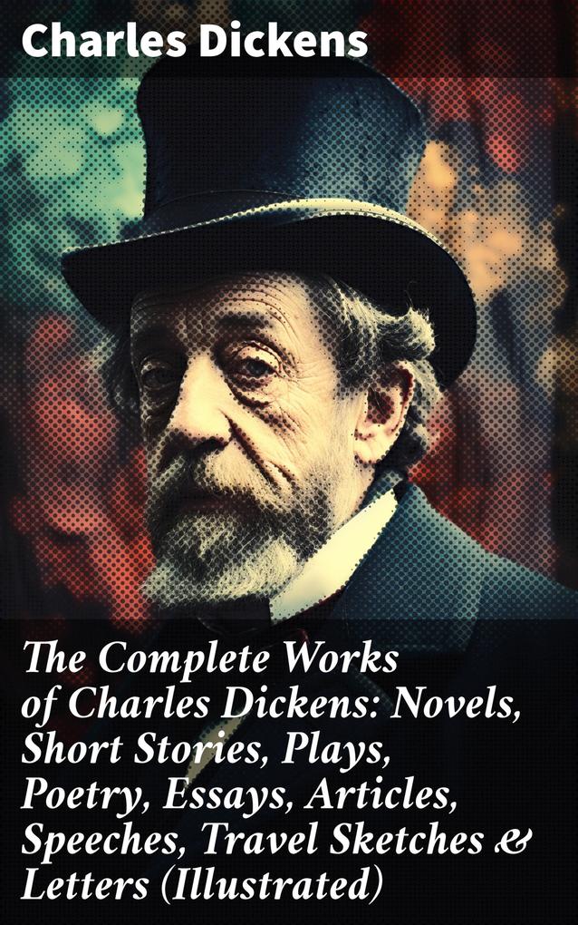 The Complete Works of Charles Dickens: Novels Short Stories Plays Poetry Essays Articles Speeches Travel Sketches & Letters (Illustrated)