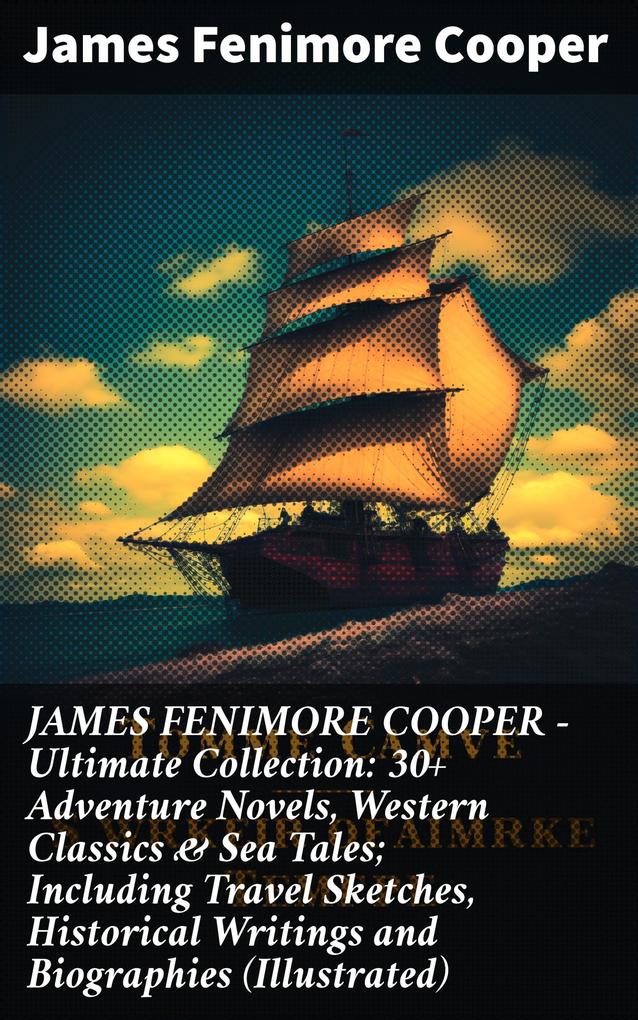 JAMES FENIMORE COOPER - Ultimate Collection: 30+ Adventure Novels Western Classics & Sea Tales; Including Travel Sketches Historical Writings and Biographies (Illustrated)