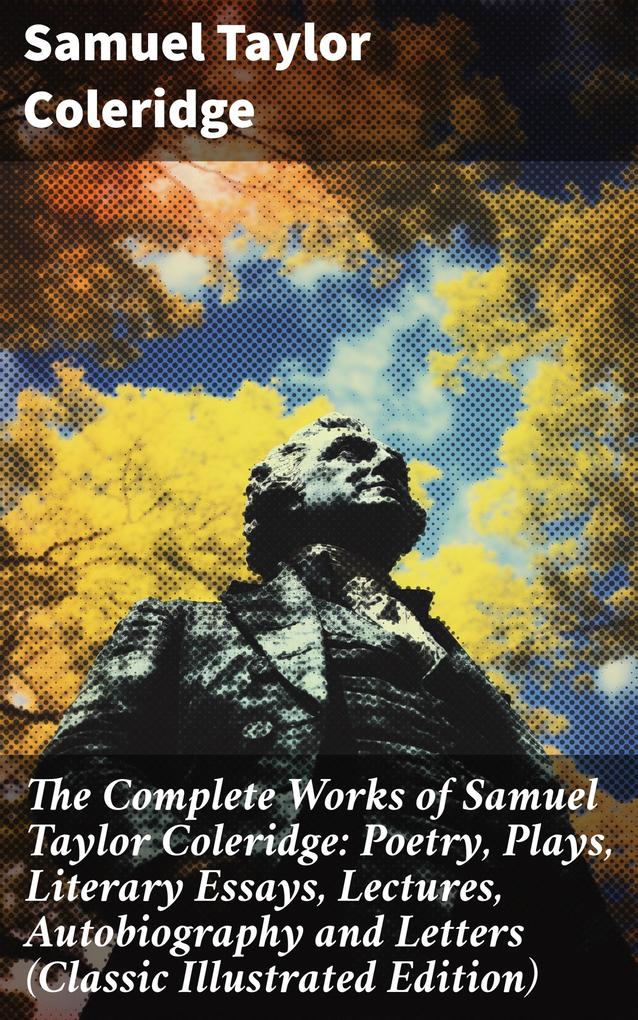 The Complete Works of Samuel Taylor Coleridge: Poetry Plays Literary Essays Lectures Autobiography and Letters (Classic Illustrated Edition)