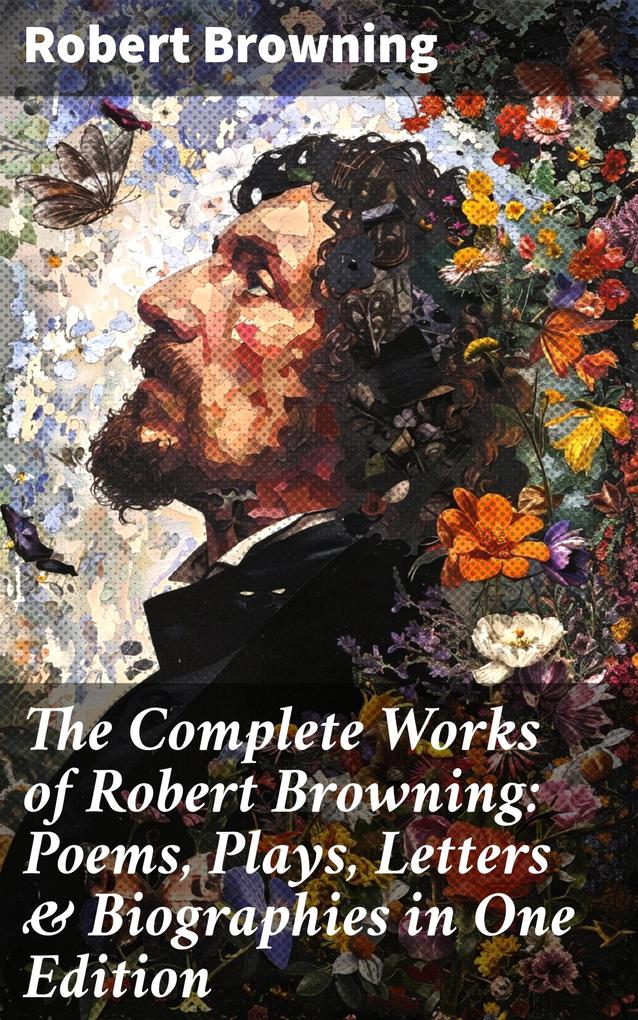 The Complete Works of Robert Browning: Poems Plays Letters & Biographies in One Edition