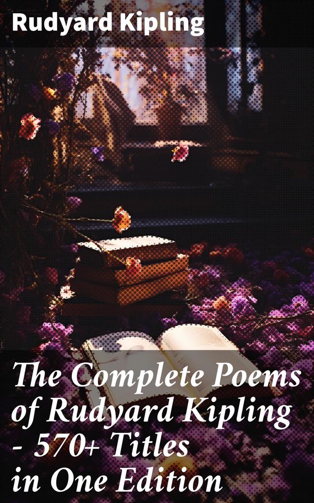 The Complete Poems of Rudyard Kipling - 570+ Titles in One Edition